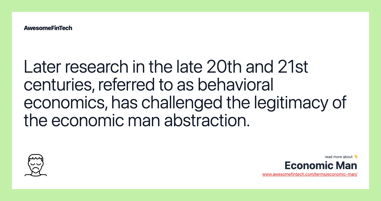 Later research in the late 20th and 21st centuries, referred to as behavioral economics, has challenged the legitimacy of the economic man abstraction.