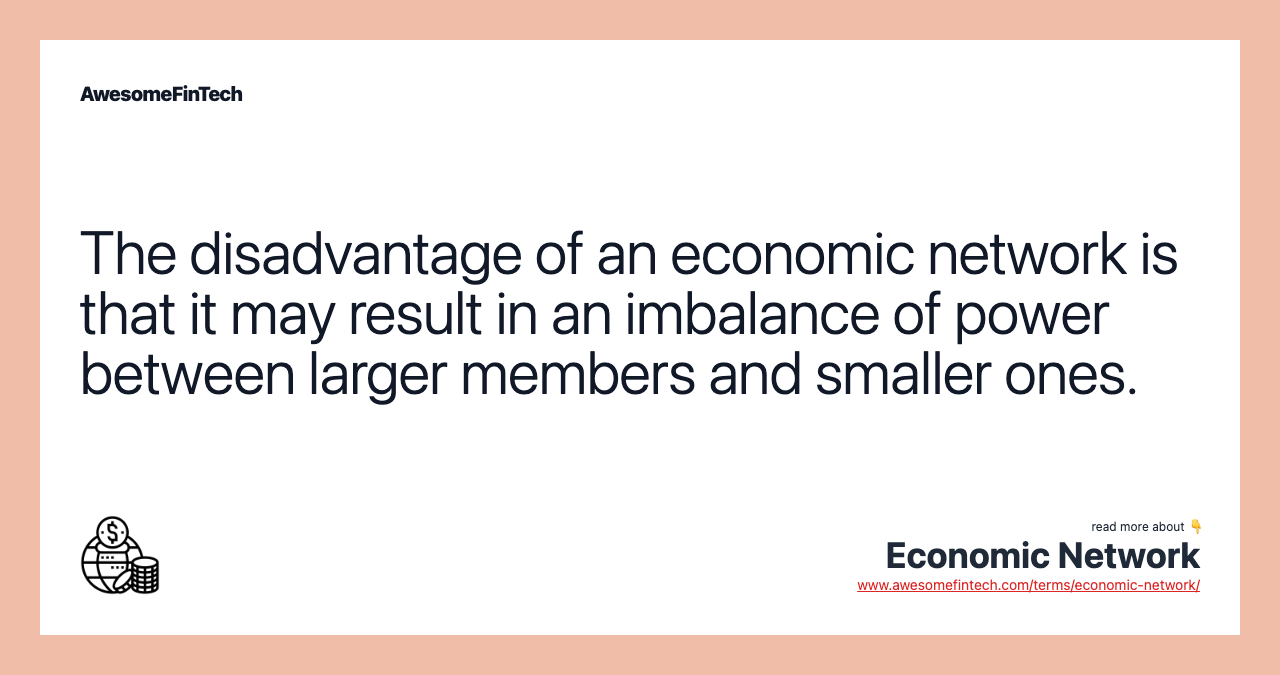 The disadvantage of an economic network is that it may result in an imbalance of power between larger members and smaller ones.