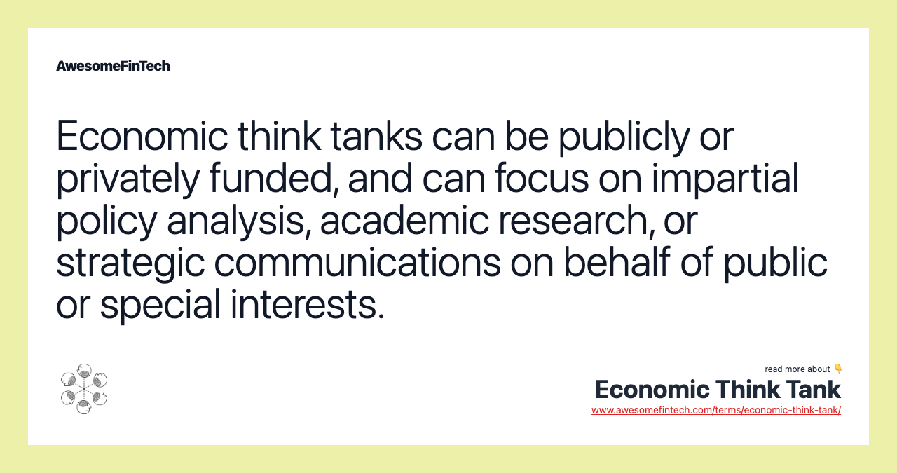 Economic think tanks can be publicly or privately funded, and can focus on impartial policy analysis, academic research, or strategic communications on behalf of public or special interests.