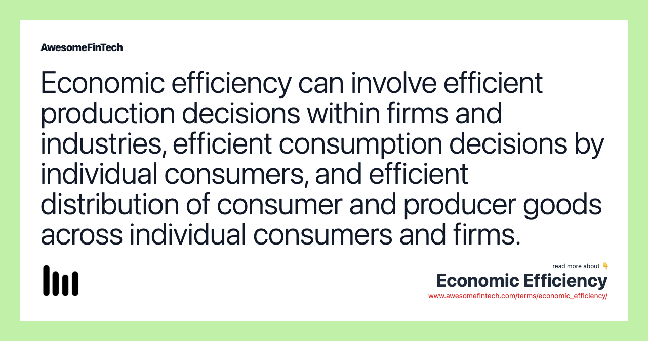 Economic efficiency can involve efficient production decisions within firms and industries, efficient consumption decisions by individual consumers, and efficient distribution of consumer and producer goods across individual consumers and firms.