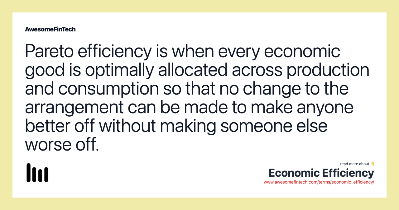 Pareto efficiency is when every economic good is optimally allocated across production and consumption so that no change to the arrangement can be made to make anyone better off without making someone else worse off.