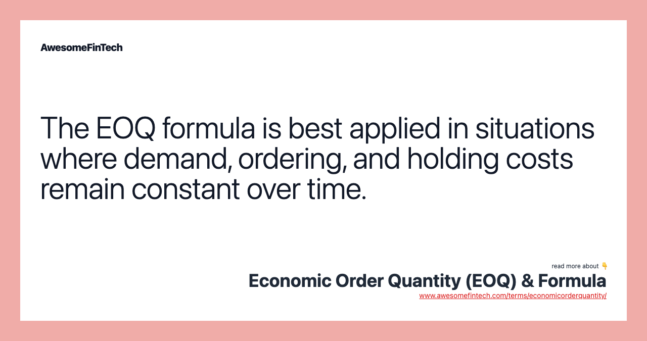 The EOQ formula is best applied in situations where demand, ordering, and holding costs remain constant over time.