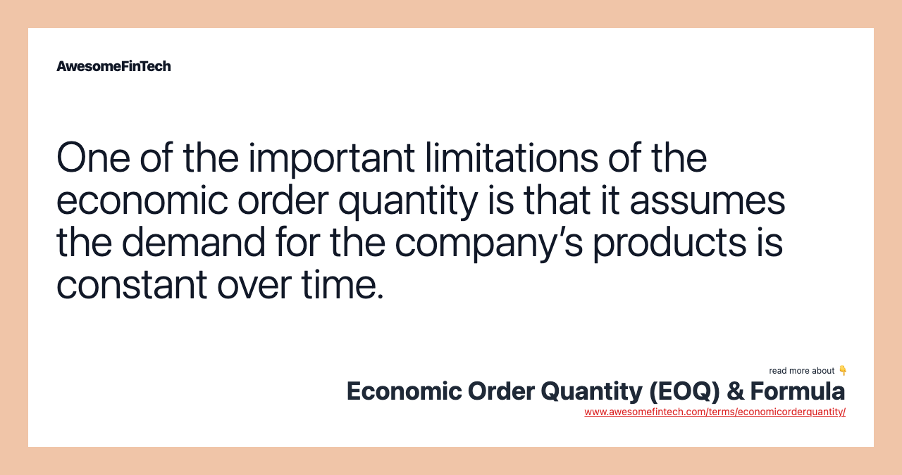 One of the important limitations of the economic order quantity is that it assumes the demand for the company’s products is constant over time.