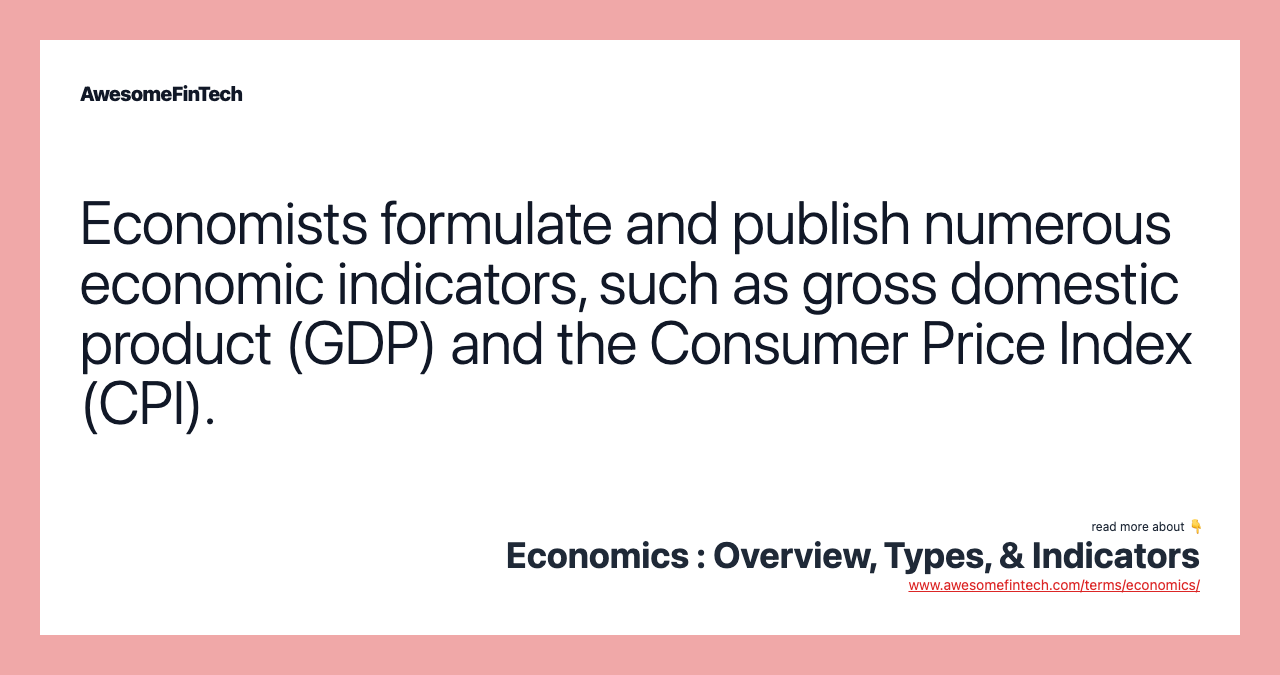 Economists formulate and publish numerous economic indicators, such as gross domestic product (GDP) and the Consumer Price Index (CPI).
