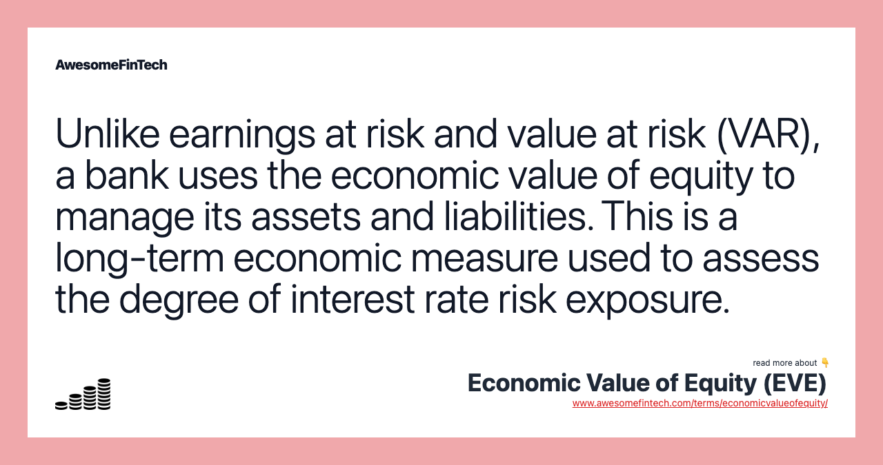 Unlike earnings at risk and value at risk (VAR), a bank uses the economic value of equity to manage its assets and liabilities. This is a long-term economic measure used to assess the degree of interest rate risk exposure.