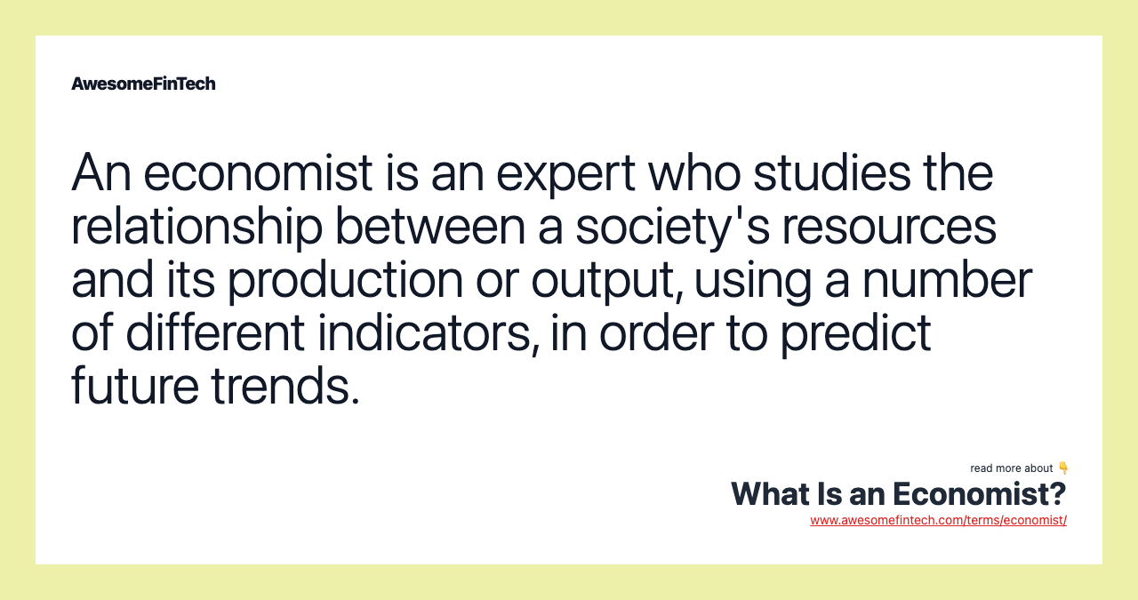 An economist is an expert who studies the relationship between a society's resources and its production or output, using a number of different indicators, in order to predict future trends.