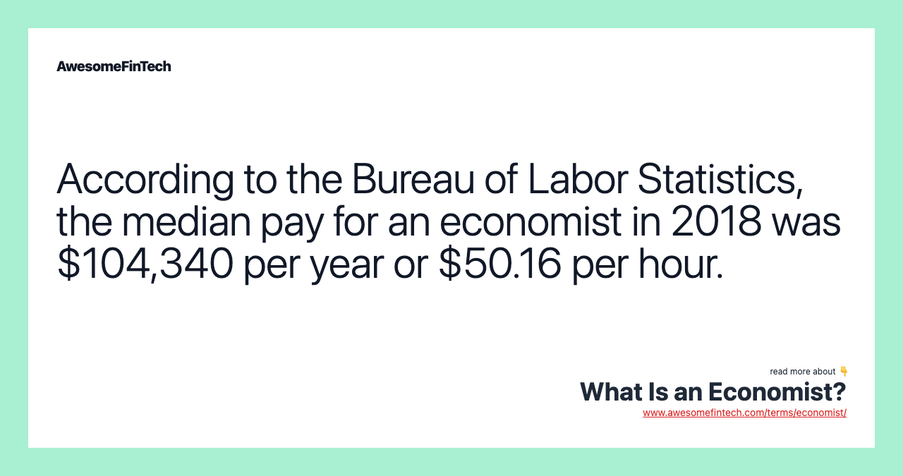 According to the Bureau of Labor Statistics, the median pay for an economist in 2018 was $104,340 per year or $50.16 per hour.