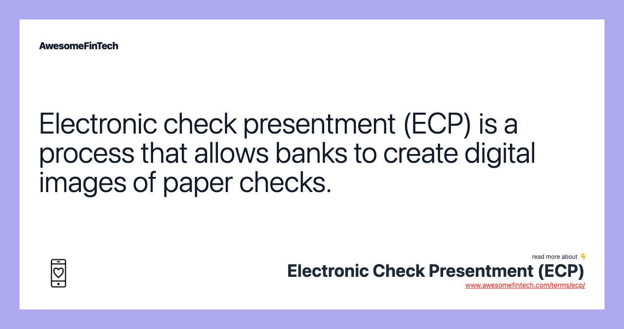 Electronic check presentment (ECP) is a process that allows banks to create digital images of paper checks.