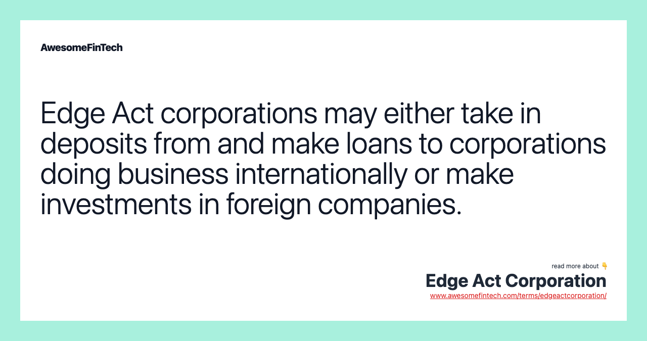 Edge Act corporations may either take in deposits from and make loans to corporations doing business internationally or make investments in foreign companies.