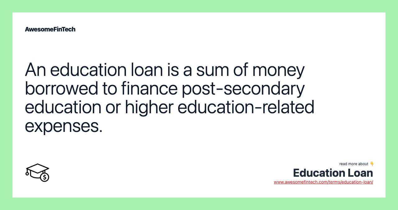 An education loan is a sum of money borrowed to finance post-secondary education or higher education-related expenses.