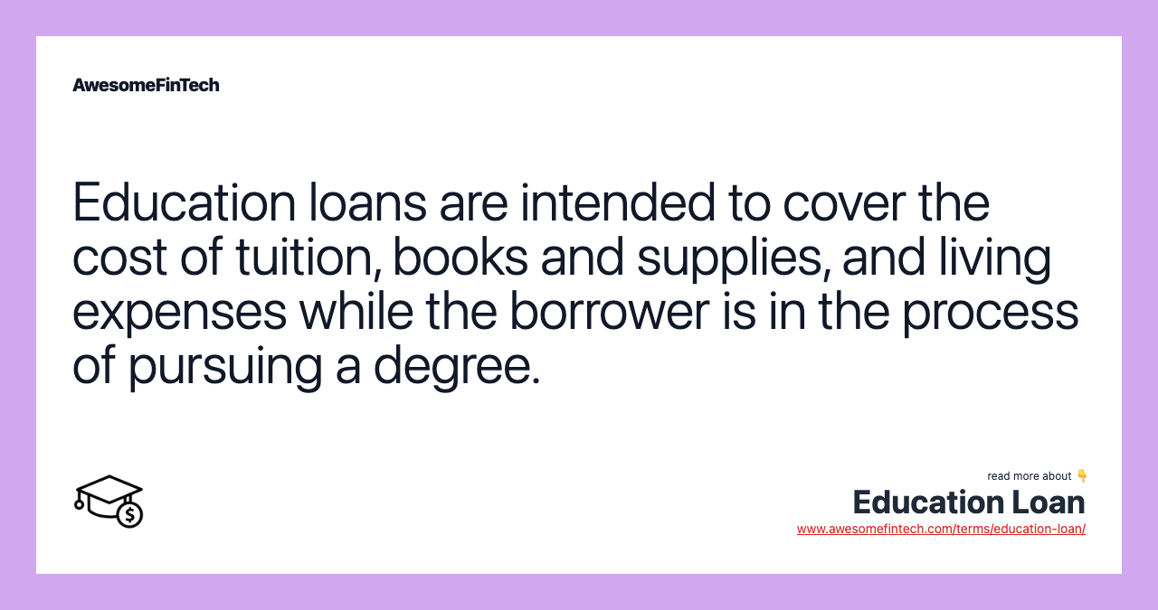 Education loans are intended to cover the cost of tuition, books and supplies, and living expenses while the borrower is in the process of pursuing a degree.