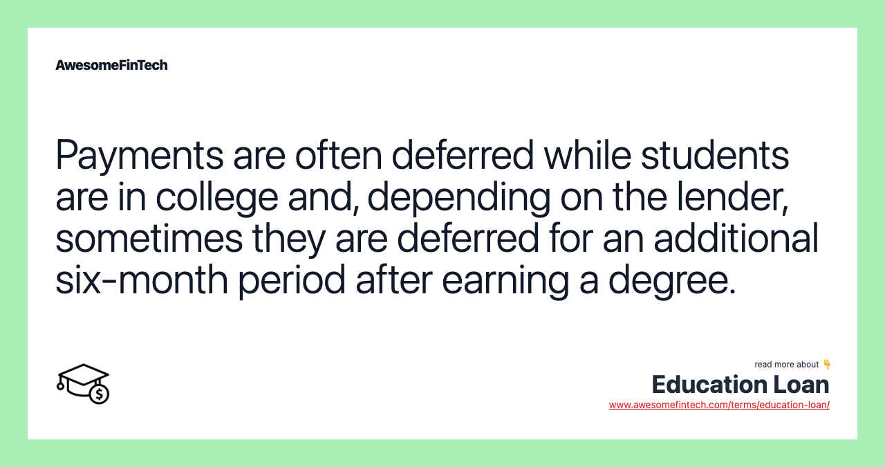Payments are often deferred while students are in college and, depending on the lender, sometimes they are deferred for an additional six-month period after earning a degree.