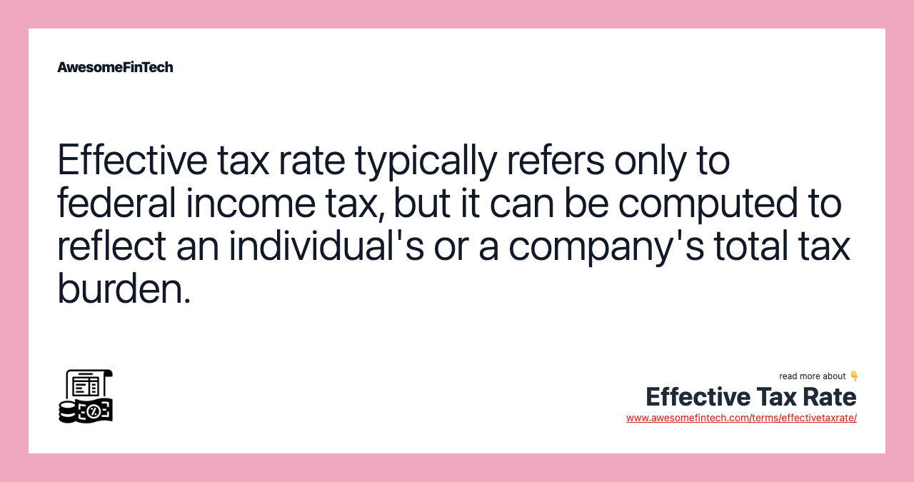 Effective tax rate typically refers only to federal income tax, but it can be computed to reflect an individual's or a company's total tax burden.