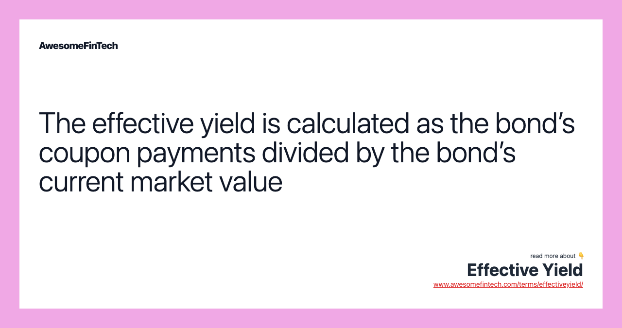 The effective yield is calculated as the bond’s coupon payments divided by the bond’s current market value