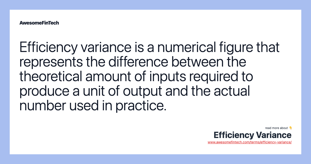 Efficiency variance is a numerical figure that represents the difference between the theoretical amount of inputs required to produce a unit of output and the actual number used in practice.