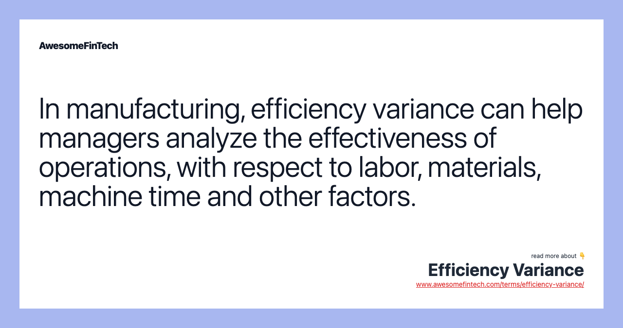 In manufacturing, efficiency variance can help managers analyze the effectiveness of operations, with respect to labor, materials, machine time and other factors.