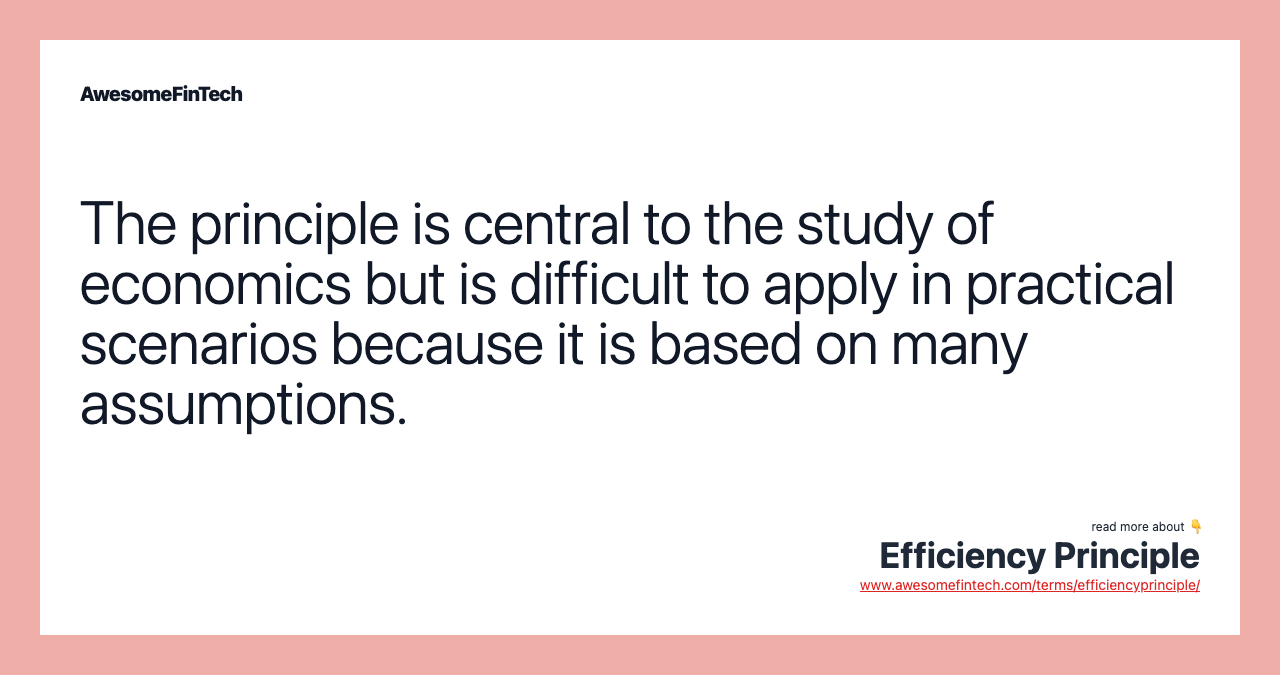 The principle is central to the study of economics but is difficult to apply in practical scenarios because it is based on many assumptions.
