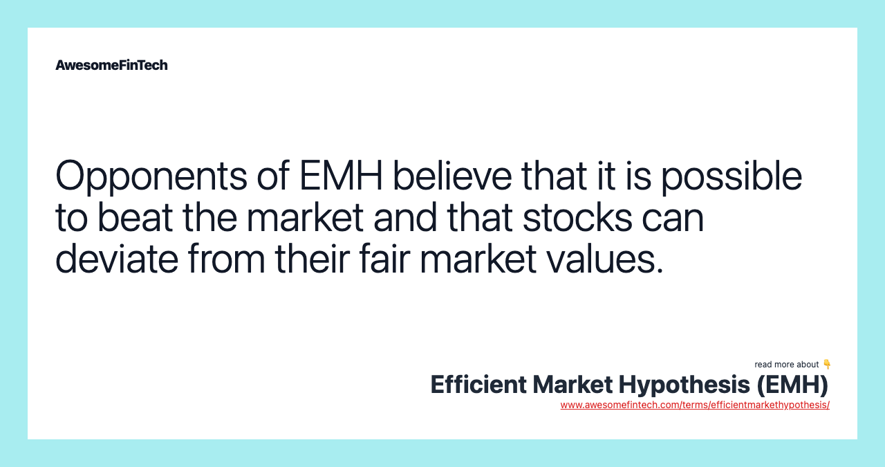 Opponents of EMH believe that it is possible to beat the market and that stocks can deviate from their fair market values.