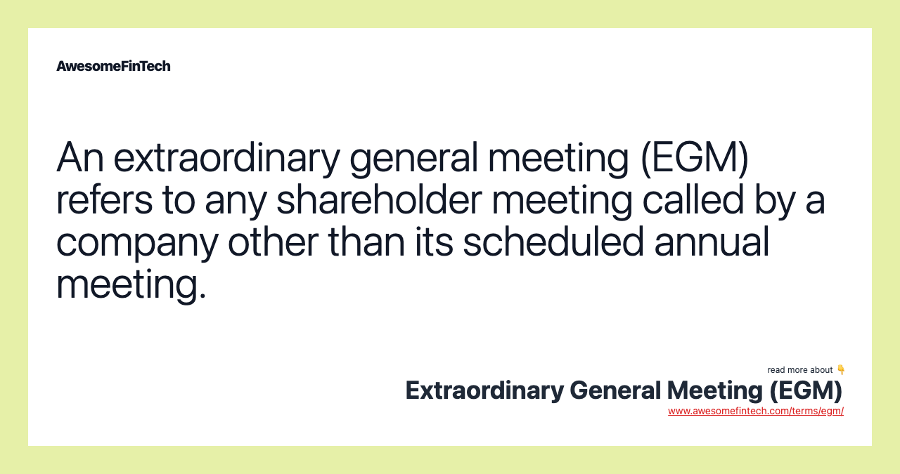 An extraordinary general meeting (EGM) refers to any shareholder meeting called by a company other than its scheduled annual meeting.