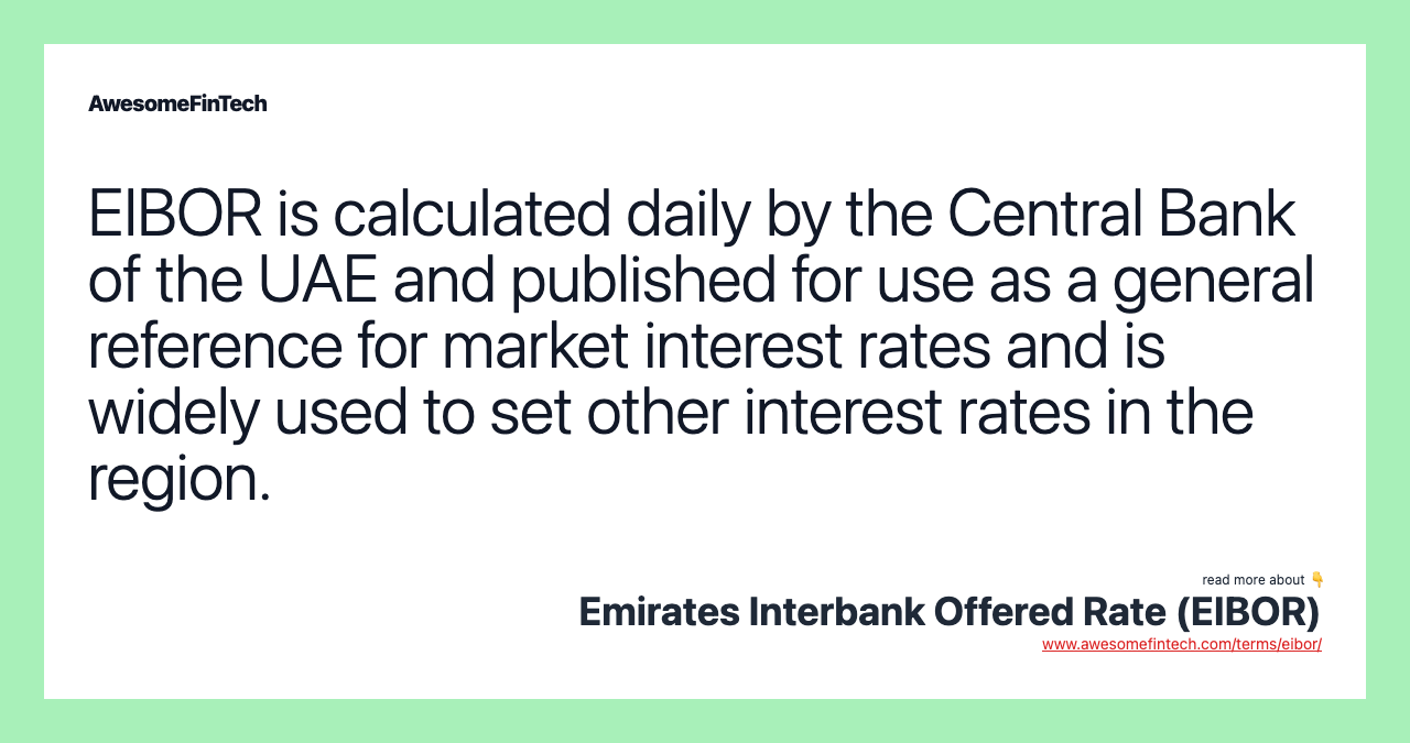 EIBOR is calculated daily by the Central Bank of the UAE and published for use as a general reference for market interest rates and is widely used to set other interest rates in the region.