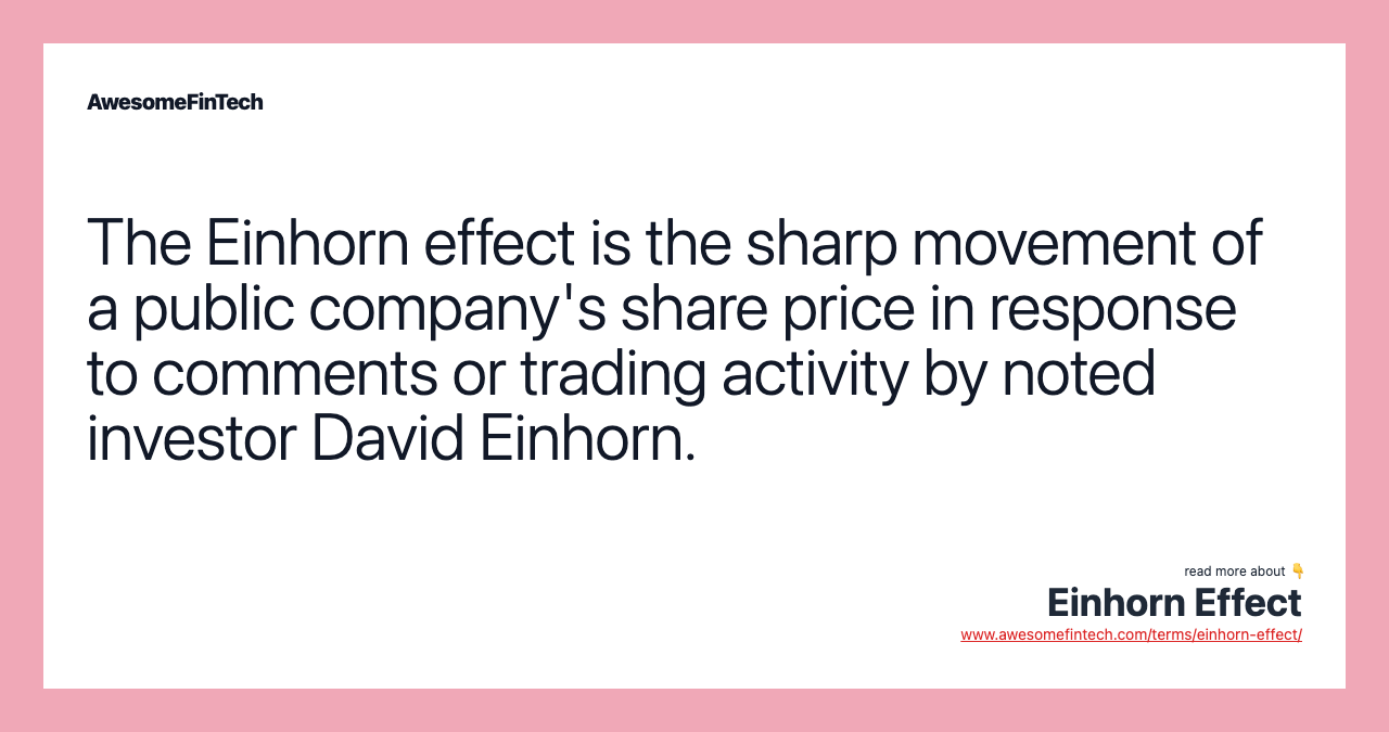The Einhorn effect is the sharp movement of a public company's share price in response to comments or trading activity by noted investor David Einhorn.