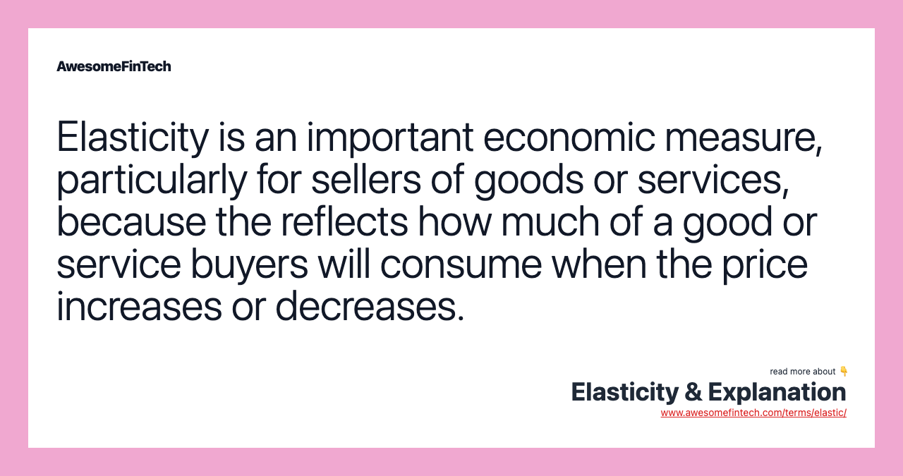 Elasticity is an important economic measure, particularly for sellers of goods or services, because the reflects how much of a good or service buyers will consume when the price increases or decreases.