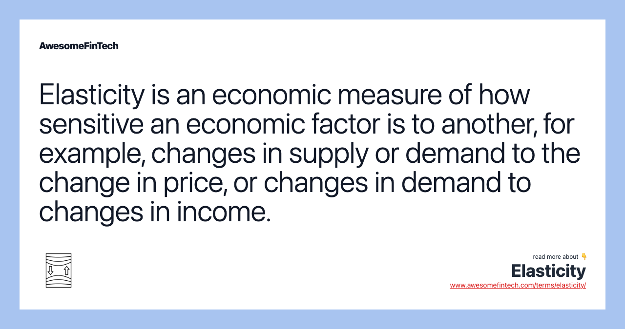 Elasticity is an economic measure of how sensitive an economic factor is to another, for example, changes in supply or demand to the change in price, or changes in demand to changes in income.