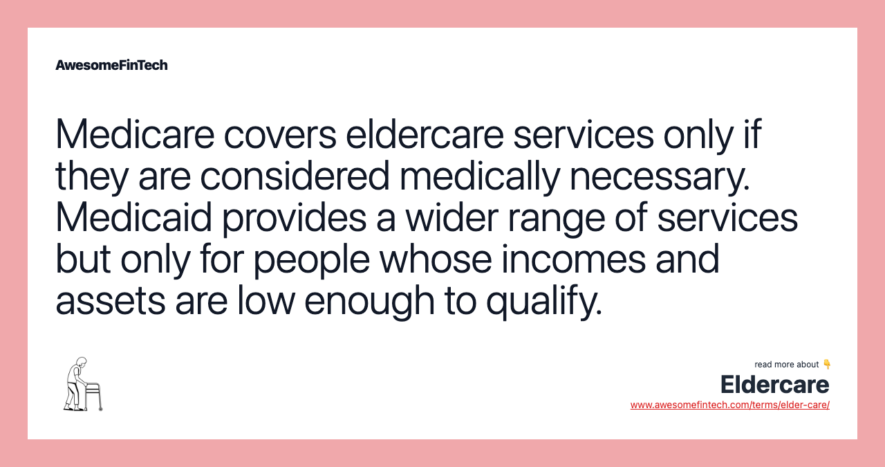 Medicare covers eldercare services only if they are considered medically necessary. Medicaid provides a wider range of services but only for people whose incomes and assets are low enough to qualify.