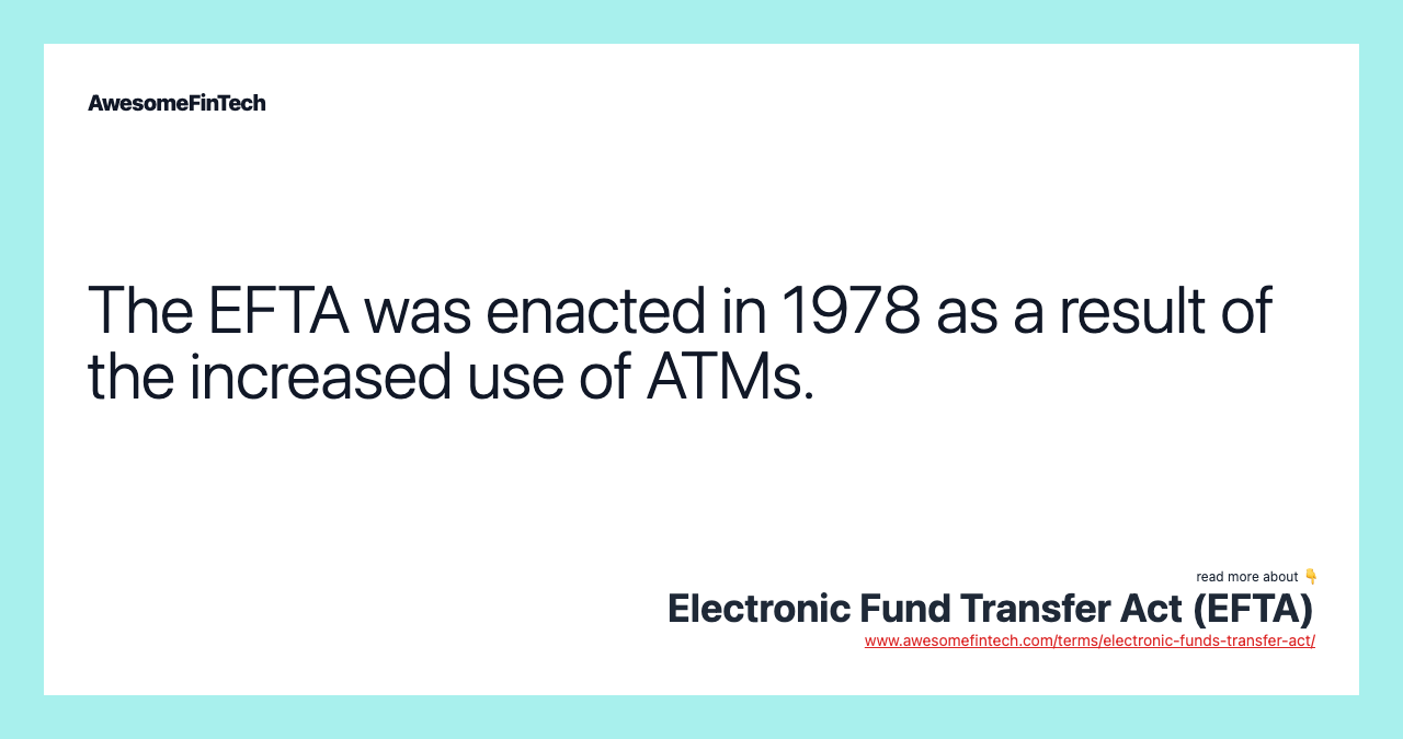 The EFTA was enacted in 1978 as a result of the increased use of ATMs.