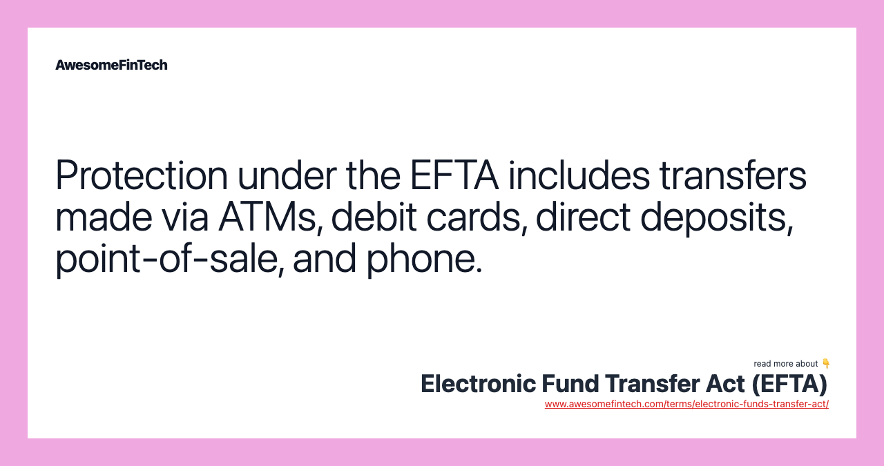 Protection under the EFTA includes transfers made via ATMs, debit cards, direct deposits, point-of-sale, and phone.