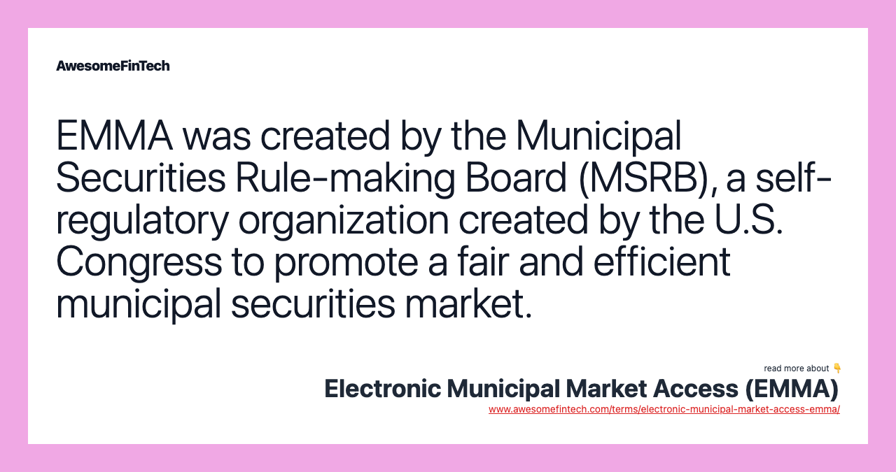 EMMA was created by the Municipal Securities Rule-making Board (MSRB), a self-regulatory organization created by the U.S. Congress to promote a fair and efficient municipal securities market.