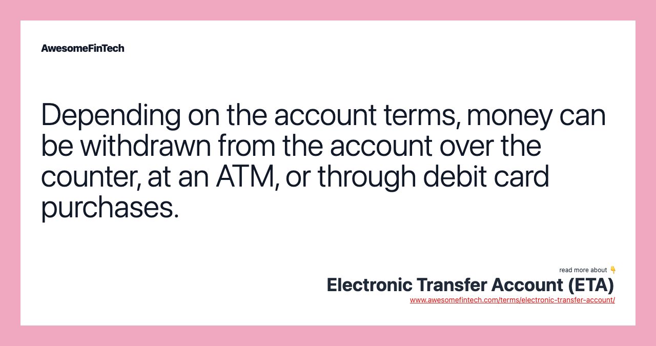Depending on the account terms, money can be withdrawn from the account over the counter, at an ATM, or through debit card purchases.