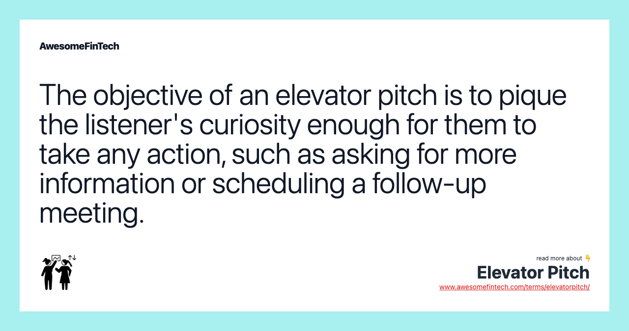 The objective of an elevator pitch is to pique the listener's curiosity enough for them to take any action, such as asking for more information or scheduling a follow-up meeting.