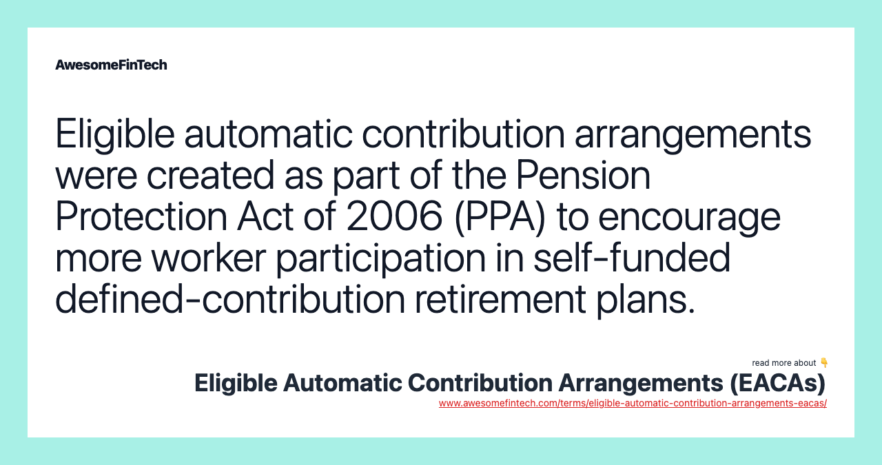 Eligible automatic contribution arrangements were created as part of the Pension Protection Act of 2006 (PPA) to encourage more worker participation in self-funded defined-contribution retirement plans.