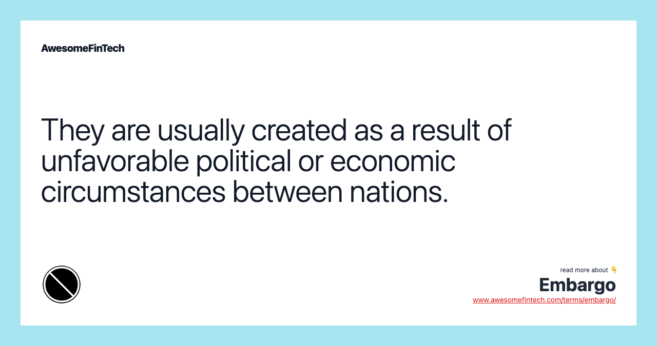 They are usually created as a result of unfavorable political or economic circumstances between nations.