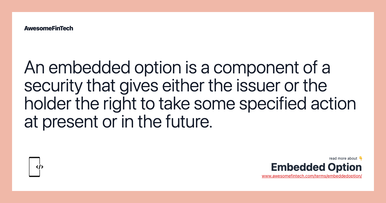 An embedded option is a component of a security that gives either the issuer or the holder the right to take some specified action at present or in the future.
