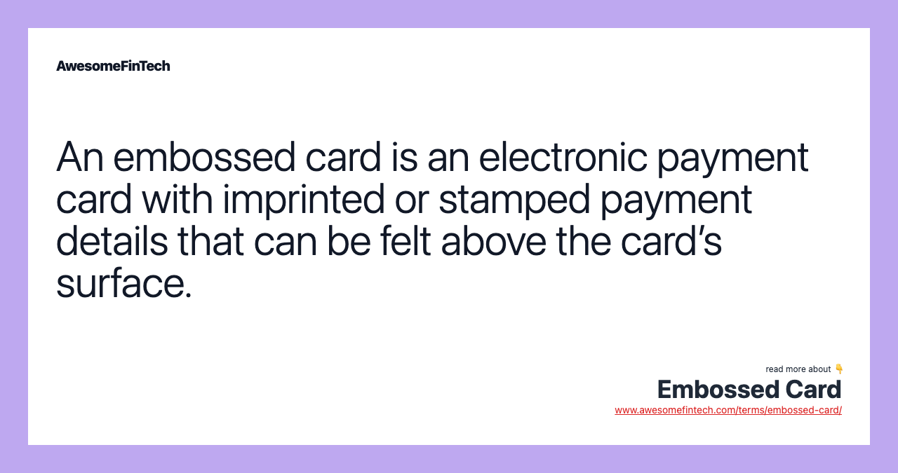 An embossed card is an electronic payment card with imprinted or stamped payment details that can be felt above the card’s surface.