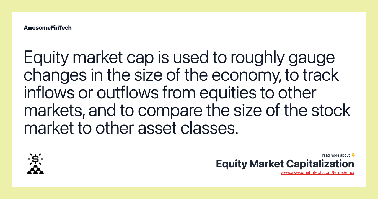 Equity market cap is used to roughly gauge changes in the size of the economy, to track inflows or outflows from equities to other markets, and to compare the size of the stock market to other asset classes.