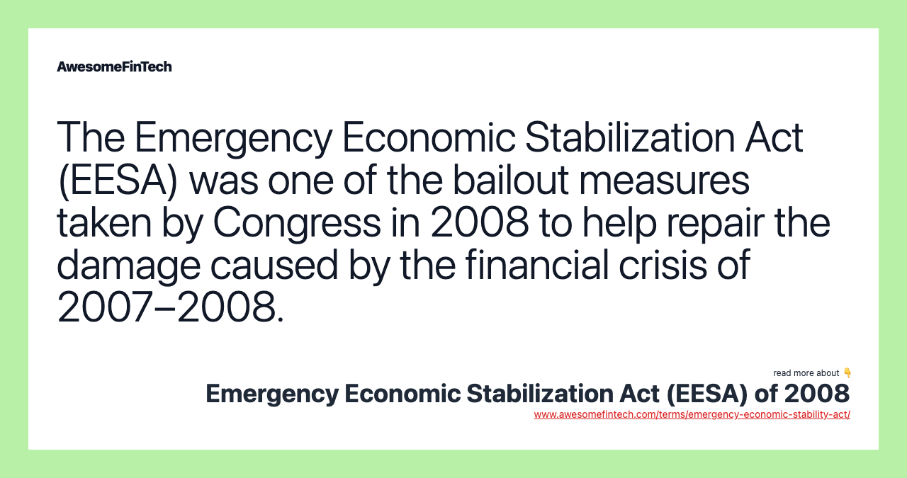 The Emergency Economic Stabilization Act (EESA) was one of the bailout measures taken by Congress in 2008 to help repair the damage caused by the financial crisis of 2007–2008.