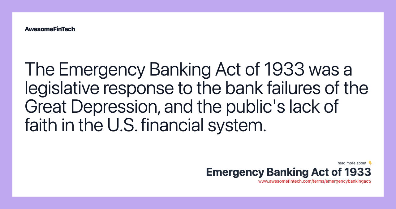 The Emergency Banking Act of 1933 was a legislative response to the bank failures of the Great Depression, and the public's lack of faith in the U.S. financial system.