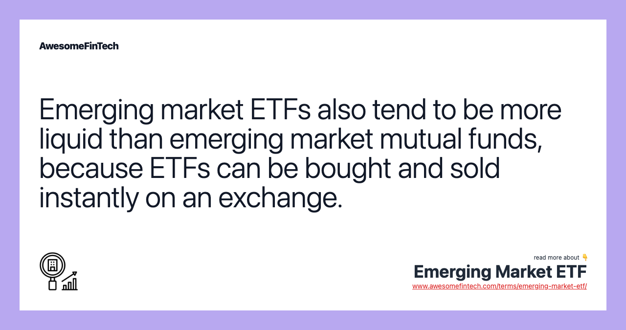 Emerging market ETFs also tend to be more liquid than emerging market mutual funds, because ETFs can be bought and sold instantly on an exchange.