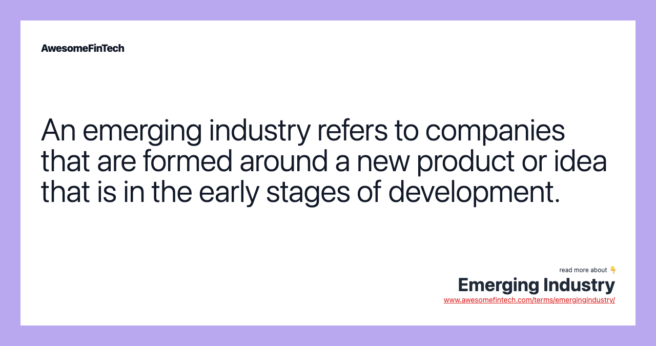 An emerging industry refers to companies that are formed around a new product or idea that is in the early stages of development.