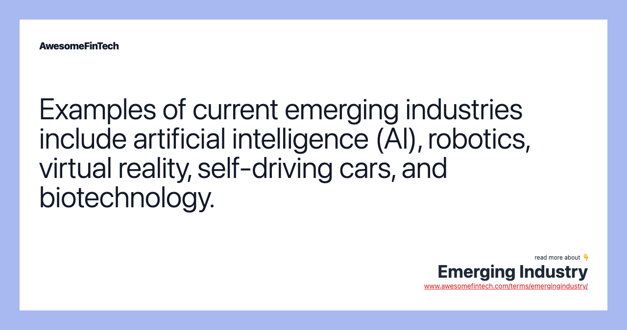 Examples of current emerging industries include artificial intelligence (AI), robotics, virtual reality, self-driving cars, and biotechnology.