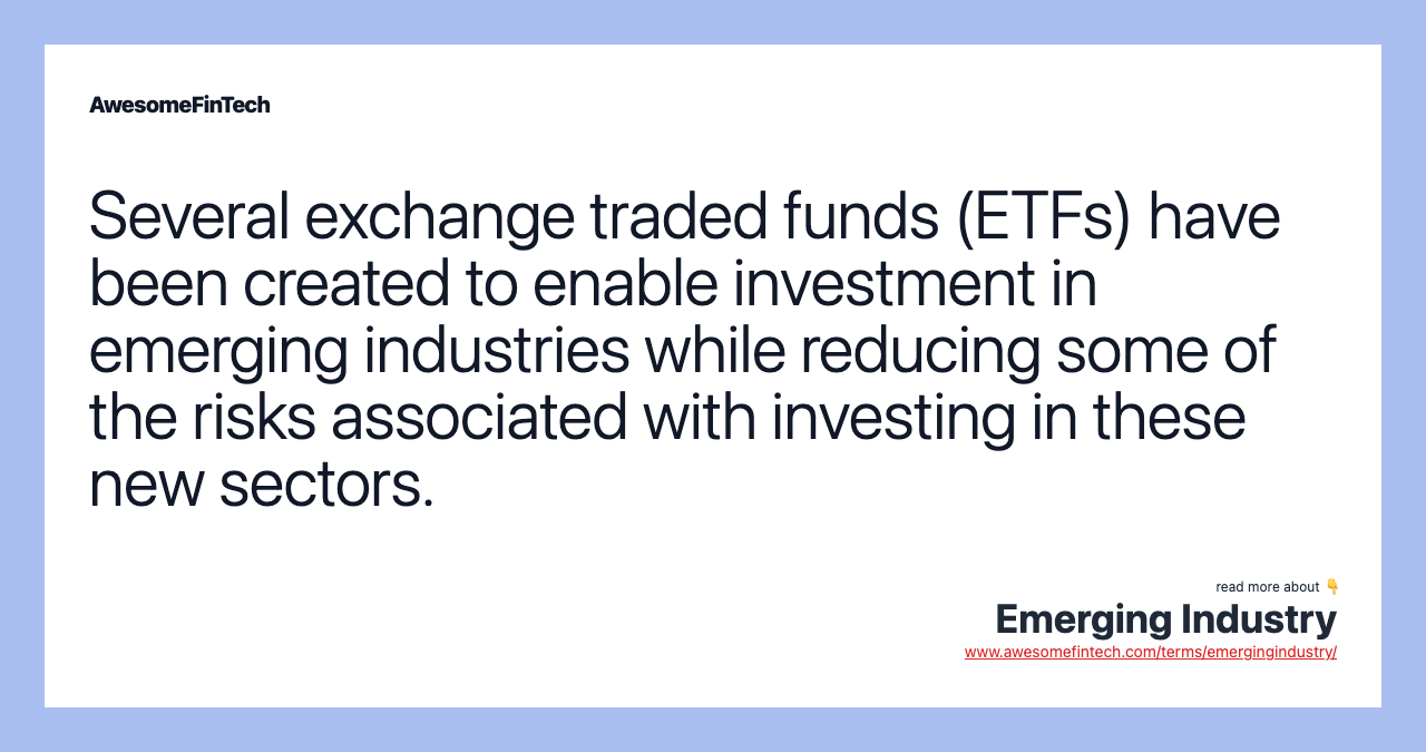 Several exchange traded funds (ETFs) have been created to enable investment in emerging industries while reducing some of the risks associated with investing in these new sectors.