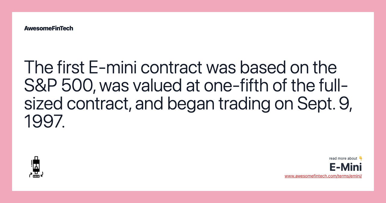 The first E-mini contract was based on the S&P 500, was valued at one-fifth of the full-sized contract, and began trading on Sept. 9, 1997.