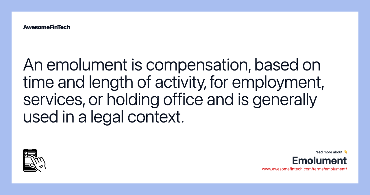 An emolument is compensation, based on time and length of activity, for employment, services, or holding office and is generally used in a legal context.