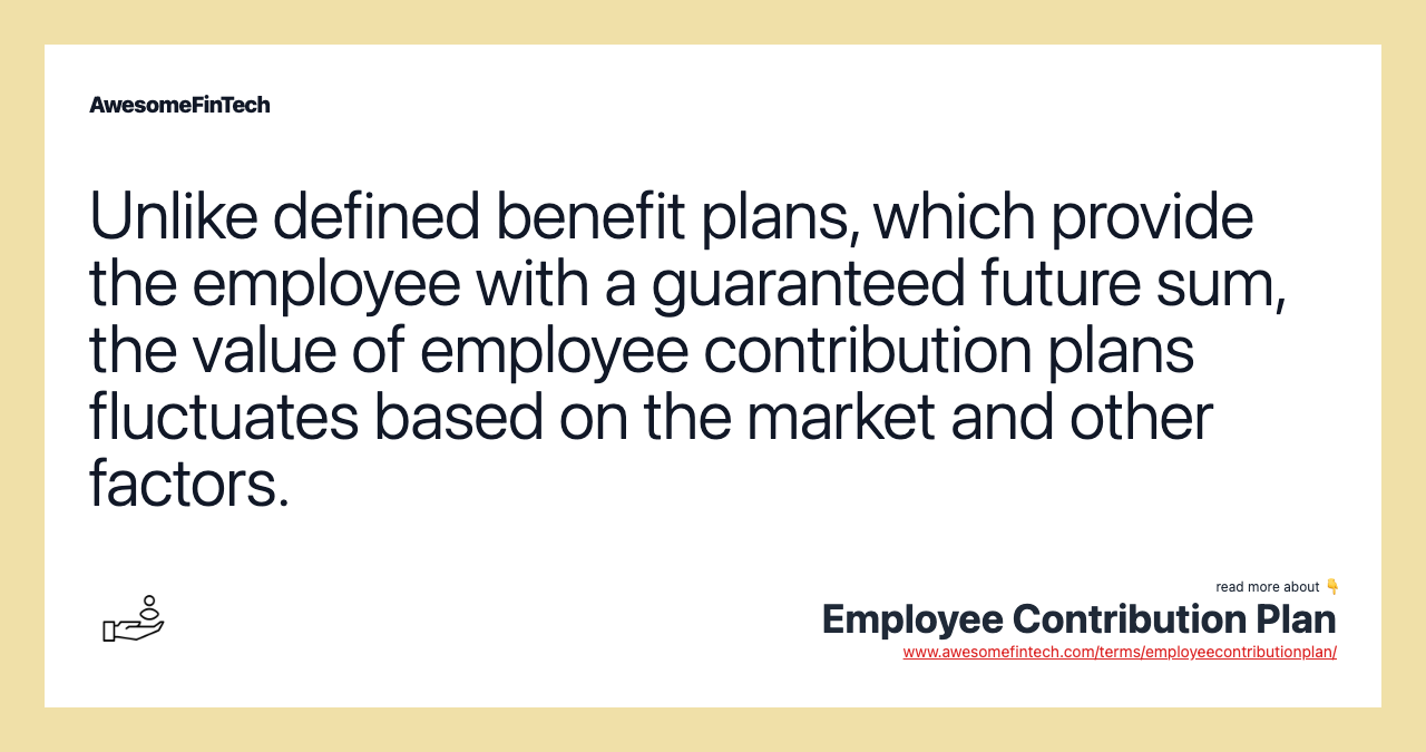 Unlike defined benefit plans, which provide the employee with a guaranteed future sum, the value of employee contribution plans fluctuates based on the market and other factors.