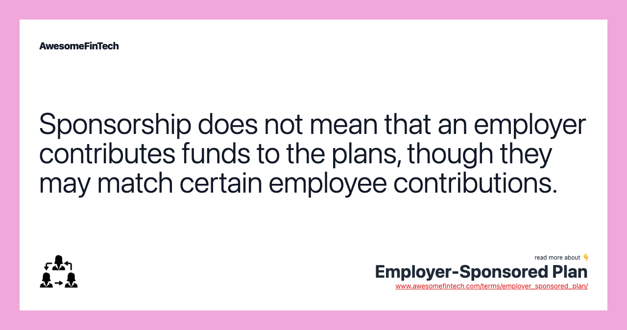 Sponsorship does not mean that an employer contributes funds to the plans, though they may match certain employee contributions.