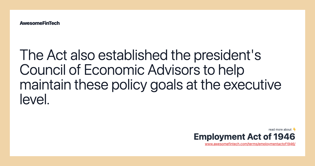 The Act also established the president's Council of Economic Advisors to help maintain these policy goals at the executive level.