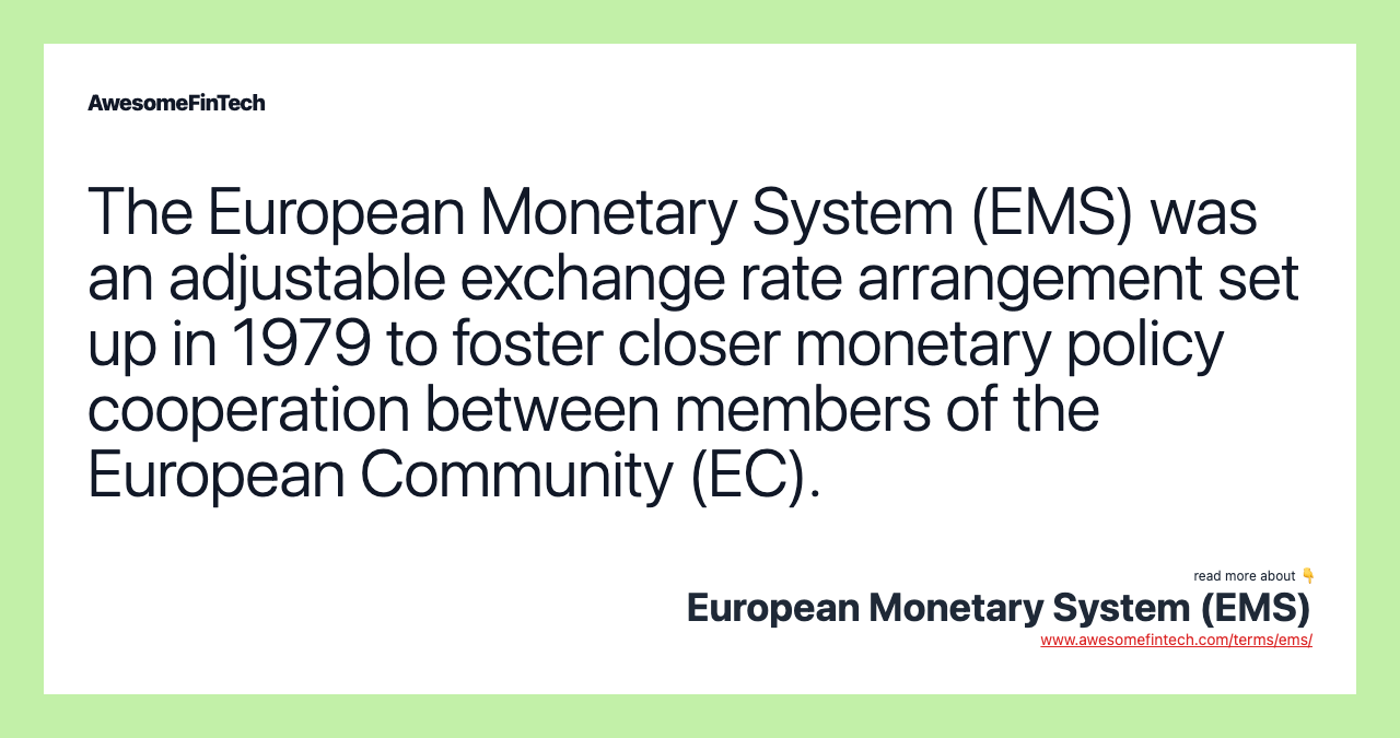 The European Monetary System (EMS) was an adjustable exchange rate arrangement set up in 1979 to foster closer monetary policy cooperation between members of the European Community (EC).